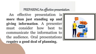 PREPARINGAn effective presentation
An effective presentation is
more than just standing up and
giving information. A presenter
must consider how best to
communicate the information to
the audience. Oral presentations
require a good deal of planning.
 