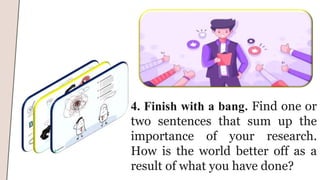4. Finish with a bang. Find one or
two sentences that sum up the
importance of your research.
How is the world better off as a
result of what you have done?
 