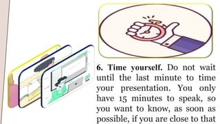 6. Time yourself. Do not wait
until the last minute to time
your presentation. You only
have 15 minutes to speak, so
you want to know, as soon as
possible, if you are close to that
 