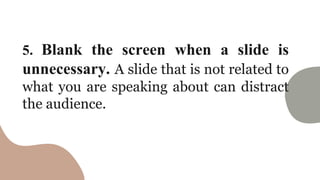 5. Blank the screen when a slide is
unnecessary. A slide that is not related to
what you are speaking about can distract
the audience.
 