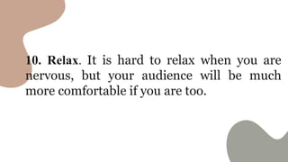 10. Relax. It is hard to relax when you are
nervous, but your audience will be much
more comfortable if you are too.
 
