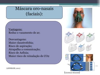 (ANDRADE, 2011)
(GLOOGLE IMAGEM)
Máscara oro-nasais
(faciais):
Vantagens:
Reduz o vazamento de ar;
Desvantagens:
Maior claustrofobia;
Risco de aspiração;
Atrapalha a comunicação;
Risco de Asfixia;
Maior risco de reinalação de CO2
 