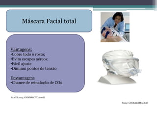 (
(AMIB,2013; GAMBAROTO,2006)
Fonte: GOOGLE IMAGEM
Máscara Facial total
Vantagens:
•Cobre todo o rosto;
•Evita escapes aéreos;
•Fácil ajuste
•Diminui pontos de tensão
Desvantagens
•Chance de reinalação de CO2
 