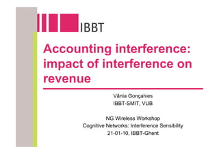 Accounting interference:
impact of interference on
revenue
                   Vânia Gonçalves
                   IBBT-SMIT, VUB

                NG Wireless Workshop
      Cognitive Networks: Interference Sensibility
                21-01-10, IBBT-Ghent
 