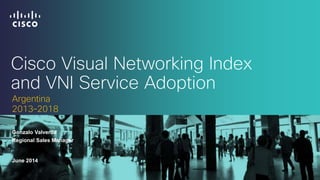 Cisco Visual Networking Index
and VNI Service Adoption
Gonzalo Valverde
June 2014
Argentina
2013–2018
Regional Sales Manager
 