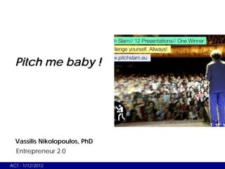 Pitch me baby !




  Vassilis Nikolopoulos, PhD
  Entrepreneur 2.0

ACT - 1/12/2012
 
