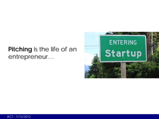 Pitching is the life of an
entrepreneur…




ACT - 1/12/2012
 