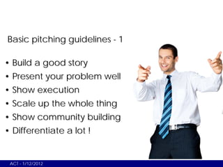 Basic pitching guidelines - 1

• Build a good story
• Present your problem well
• Show execution
• Scale up the whole thin...