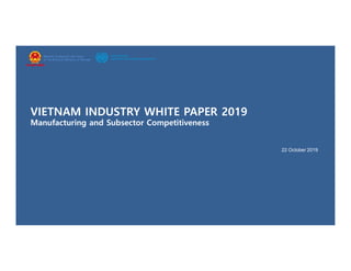 VIETNAM INDUSTRY WHITE PAPER 2019
Manufacturing and Subsector Competitiveness
22 October 2019
MINISTRY OF INDUSTRY AND TRADE
OF THE SOCIALIST REPUBLIC OF VIETNAM
 