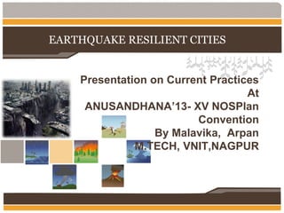 EARTHQUAKE RESILIENT CITIES

Presentation on Current Practices
At
ANUSANDHANA’13- XV NOSPlan
Convention
By Malavika, Arpan
M.TECH, VNIT,NAGPUR

 