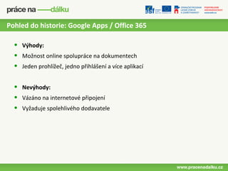 Pohled do historie: Google Apps / Office 365

  •   Výhody:
  •   Možnost online spolupráce na dokumentech
  •   Jeden prohlížeč, jedno přihlášení a více aplikací


  •   Nevýhody:
  •   Vázáno na internetové připojení
  •   Vyžaduje spolehlivého dodavatele
 