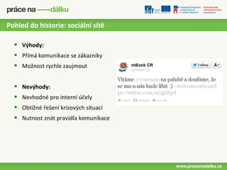 Pohled do historie: sociální sítě

  •   Výhody:
  •   Přímá komunikace se zákazníky
  •   Možnost rychle zaujmout


  •   Nevýhody:
  •   Nevhodné pro interní účely
  •   Obtížné řešení krizových situací
  •   Nutnost znát pravidla komunikace
 