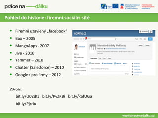 Pohled do historie: firemní sociální sítě

  •   Firemní uzavřený „facebook“
  •   Box – 2005
  •   MangoApps - 2007
  •   Jive - 2010
  •   Yammer – 2010
  •   Chatter (Salesforce) – 2010
  •   Google+ pro firmy – 2012


  Zdroje:
      bit.ly/U02dtS bit.ly/PvZKBi bit.ly/RafUGa
      bit.ly/Pjrriu
 