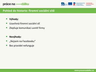 Pohled do historie: firemní sociální sítě

  •   Výhody:
  •   Uzavřená firemní sociální síť
  •   Zlepšuje komunikaci uvnitř firmy


  •   Nevýhody:
  •   „Nejsem na Facebooku“
  •   Bez pravidel nefunguje
 