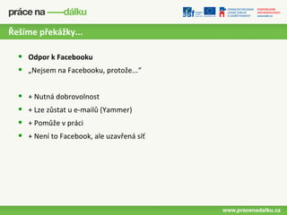 Řešíme překážky...

  •   Odpor k Facebooku
  •   „Nejsem na Facebooku, protože...“


  •   + Nutná dobrovolnost
  •   + Lze zůstat u e-mailů (Yammer)
  •   + Pomůže v práci
  •   + Není to Facebook, ale uzavřená síť
 