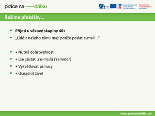 Řešíme překážky...

  •   Přijetí u věkové skupiny 40+
  •   „Lidé z našeho týmu mají potíže poslat e-mail...“


  •   + Nutná dobrovolnost
  •   + Lze zůstat u e-mailů (Yammer)
  •   + Vysvětlovat přínosy
  •   + Usnadnit život
 