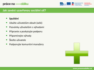 Jak zavést uzavřenou sociální síť?

  •   Spuštění
  •   Ukažte uživatelům obsah (wiki)
  •   Pozvánky uživatelům s výhodami
  •   Připravte a poskytujte podporu
  •   Připomínejte výhody
  •   Školte uživatele
  •   Podporujte komunitní manažery
 
