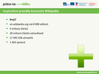 Inspirativní pravidla komunity Wikipedia

  •   Proč?
  •   en.wikipedia.org má 8 000 editorů
  •   4 miliony článků
  •   28 milionů článků celosvětově
  •   17 492 528 uživatelů
  •   1 463 správců
 