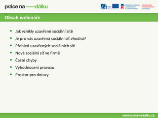 Obsah webináře

 •   Jak vznikly uzavřené sociální sítě
 •   Je pro vás uzavřená sociální síť vhodná?
 •   Přehled uzavřených sociálních sítí
 •   Nová sociální síť ve firmě
 •   Časté chyby
 •   Vyhodnocení provozu
 •   Prostor pro dotazy
 