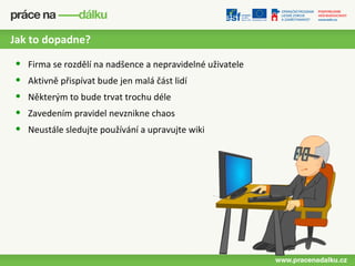 Jak to dopadne?

•   Firma se rozdělí na nadšence a nepravidelné uživatele
•   Aktivně přispívat bude jen malá část lidí
•   Některým to bude trvat trochu déle
•   Zavedením pravidel nevznikne chaos
•   Neustále sledujte používání a upravujte wiki
 