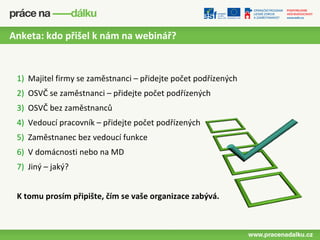 Anketa: kdo přišel k nám na webinář?


 1) Majitel firmy se zaměstnanci – přidejte počet podřízených
 2) OSVČ se zaměstnanci – přidejte počet podřízených
 3) OSVČ bez zaměstnanců
 4) Vedoucí pracovník – přidejte počet podřízených
 5) Zaměstnanec bez vedoucí funkce
 6) V domácnosti nebo na MD
 7) Jiný – jaký?


 K tomu prosím připište, čím se vaše organizace zabývá.
 