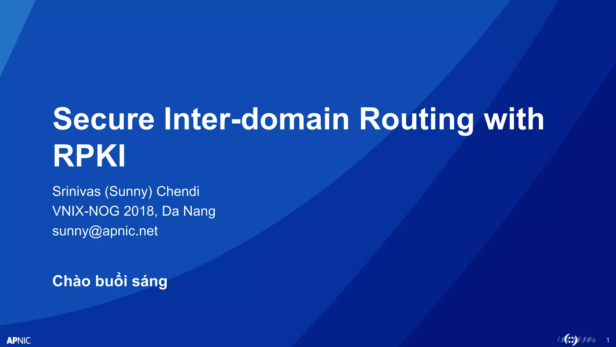 1
Secure Inter-domain Routing with
RPKI
Srinivas (Sunny) Chendi
VNIX-NOG 2018, Da Nang
sunny@apnic.net
Chào buổi sáng
 