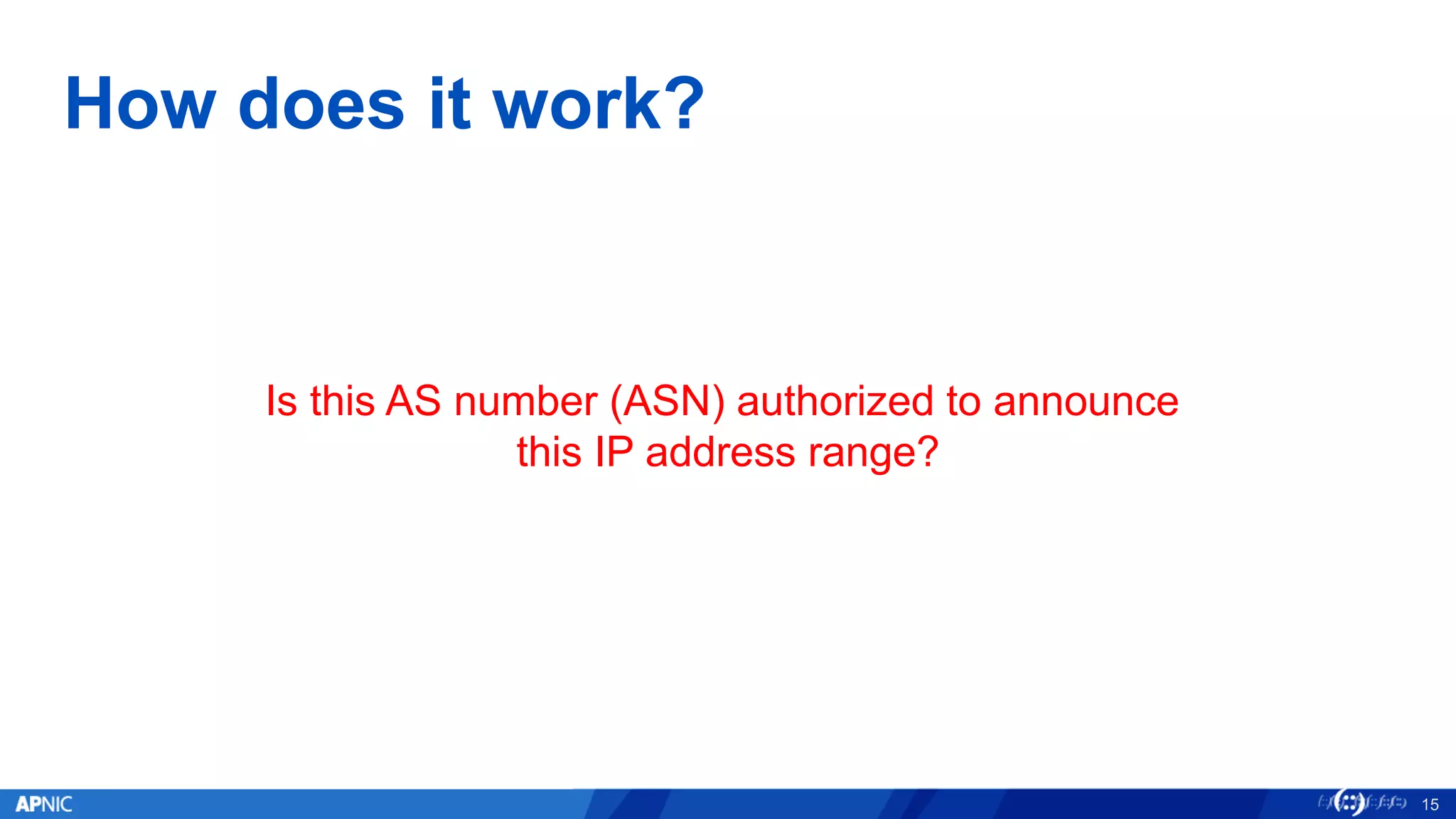 How does it work?
Is this AS number (ASN) authorized to announce
this IP address range?
15
 