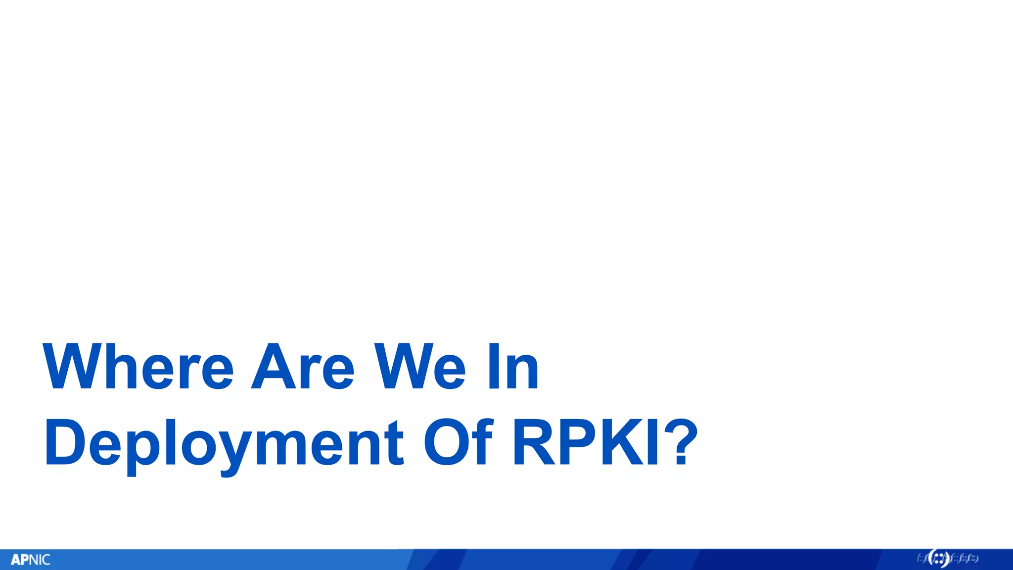 Where Are We In
Deployment Of RPKI?
 