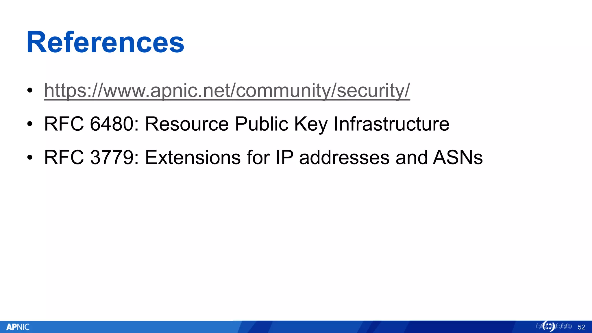 References
• https://www.apnic.net/community/security/
• RFC 6480: Resource Public Key Infrastructure
• RFC 3779: Extensions for IP addresses and ASNs
52
 