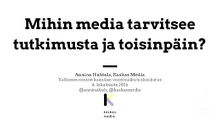 Mihin media tarvitsee
tutkimusta ja toisinpäin?
Annina Huhtala, Kaskas Media
Valtioneuvoston kanslian vuorovaikutuskoulutus
6. lokakuuta 2016
@anninahuh, @kaskasmedia
 