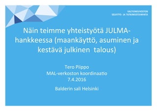 Näin	teimme	yhteistyötä	JULMA-
hankkeessa	(maankäy6ö,	asuminen	ja	
kestävä	julkinen		talous)	
	
Tero	Piippo	
MAL-verkoston	koordinaaCo	
7.4.2016	
Balderin	sali	Helsinki	
	
 