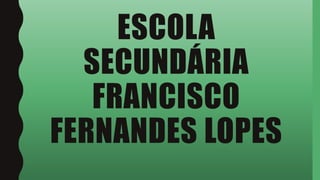 ESCOLA
SECUNDÁRIA
FRANCISCO
FERNANDES LOPES
 