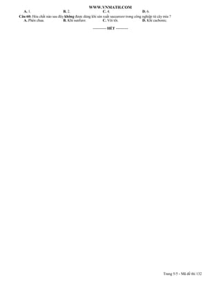 WWW.VNMATH.COM 
A. 1. B. 2. C. 4. D. 6. 
Câu 60: Hóa chất nào sau đây không được dùng khi sản xuất saccarozơ trong công nghiệp từ cây mía ? 
A. Phèn chua. B. Khí sunfurơ. C. Vôi tôi. D. Khí cacbonic. 
---------------------------------------------- 
Trang 5/5 - Mã đề thi 132 
----------- HẾT ---------- 
