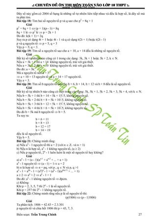 .: CHUYEÂN ÑEÀ OÂN THI MOÂN TOAÙN VAØO LÔÙP 10 THPT :.
Biên soạn: Trần Trung Chính 27
Dãy số này gồm có 2004 số hạng là những số tự nhiên liên tiếp nhau và đều là hợp số, là dãy số mà
ta phải tìm.
Bài tập 18: Tìm hai số nguyên tố p và q sao cho p2
= 8q + 1
Giải
p2
= 8q + 1  (p + 1)(p - 1) = 8q
8q + 1 lẻ  p2
lẻ  p = 2k + 1
Do đó: k(k + 1) = 2q
Suy ra p có dạng 4t + 1 hoặc 4t - 1 và q có dạng t(2t + 1) hoặc t(2t - 1)
p và q nguyên tố  p = 5, q = 3
Vậy p = 5; q = 3.
Bài tập 19: Tìm số a nguyên tố sao cho a + 10, a + 14 đều là những số nguyên tố.
Giải
Bất kỳ số tự nhiên nào cũng có 1 trong các dạng: 3k, 3k + 1 hoặc 3k + 2, k  N.
Nếu a = 3k + 1 thì a + 14 không nguyên tố, trái với giả thiết.
Nếu a = 3k + 2 thì a + 10 không nguyên tố, trái với giả thiết.
Do đó: a = 3k.
Mà a nguyên tố nên a = 3.
 a + 10 = 13 nguyên tố và a + 14 = 17 nguyên tố.
Vậy a = 3.
Bài tập 20: Tìm số b nguyên tố sao cho b + 6, b + 14, b + 12 và b + 8 đều là số nguyên tố.
Giải
Bất kỳ số tự nhiên b nào cũng có một trong các dạng: 5k, 5k + 1, 5k + 2, 5k + 3, 5k + 4, với k  N.
Nếu b = 5k + 1 thì b + 14 = 5k + 155, không nguyên tố.
Nếu b = 5k + 2 thì b + 8 = 5k + 105, không nguyên tố.
Nếu b = 5k + 3 thì b + 12 = 5k + 155, không nguyên tố.
Nếu b = 5k + 4 thì b + 6 = 5k + 105, không nguyên tố.
Do đó b = 5k mà b nguyên tố  b = 5.
Ta suy ra:
b + 6 = 11
b + 8 = 13
b + 12 = 17
b + 14 = 19
đều là số nguyên tố.
Vậy b = 5.
Bài tập 21: Chứng minh rằng:
a) Nếu an
- 1 nguyên tố thì a = 2 (với n  Z+ và n > 1)
b) Nếu n là hợp số, an
- 1 không nguyên tố, (a  2)
c) Nếu p nguyên tố, 2p
- 1 luôn luôn là một số nguyên tố hay không?
Giải
a) an
- 1 = (a - 1)(an-1
+ an-2
+ ... + a + 1)
an
- 1 nguyên tố  (a - 1) = 1 a = 2
b) n là hợp số  n = pq, với p , q  N và p, q >1
an
- 1 = apq
- 1 = (ap
)q
- 1 = (ap
- 1)(ap(q-1)
+ ... + 1)
a  2  ap
> 2  ap
- 1 > 1
Do đó: an
- 1 không nguyên tố  đpcm.
c) Không:
Khi p = 2, 3, 5, 7 thì 2p
- 1 là số nguyên tố.
Khi p = 257 thì 2p
- 1 không nguyên tố.
Bài tập 22: Chứng minh rằng nếu p là số nguyên tố thì:
(p|1806)  (p - 1|1806)
Giải
Ta phân tích: 1806 = 42.43 = 2.3.301
p nguyên tố và chia hết 1806 thì p = 43, 7, 3.
www.VNMATH.com
 