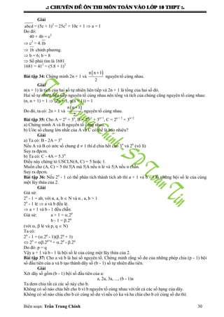 .: CHUYEÂN ÑEÀ OÂN THI MOÂN TOAÙN VAØO LÔÙP 10 THPT :.
Biên soạn: Trần Trung Chính 30
Giải
abcd = (5c + 1)2
= 25c2
+ 10c + 1  a = 1
Do đó:
40 + 4b = c2
 c2
= 4.1b
 1b chính phƣơng.
 b = 6; b = 8
 Số phải tìm là 1681
1681 = 412
= (5.8 + 1)2
Bài tập 34: Chứng minh 2n + 1 và
 n n 1
2
nguyên tố cùng nhau.
Giải
n(n + 1) là tích của hai số tự nhiên liên tiếp và 2n + 1 là tổng của hai số đó.
Hai số tự nhiên liên tiếp nguyên tố cùng nhau nên tổng và tích của chúng cũng nguyên tố cùng nhau:
(n, n + 1) = 1  (2n + 1, n(n + 1)) = 1
Do đó, ta có: 2n + 1 và
 n n 1
2
nguyên tố cùng nhau.
Bài tập 35: Cho A = 2n
+ 3n
, B = 2n+1
+ 3n+1
, C = 2n + 2
+ 3n+2
a) Chứng minh A và B nguyên tố cùng nhau.
b) Ƣớc số chung lớn nhất của A và C có thể là bao nhiêu?
Giải
a) Ta có: B - 2A = 3n
Nếu A và B có ƣớc số chung d  1 thì d chia hết cho 3n
và 2n
(vô lí)
Suy ra đpcm.
b) Ta có: C - 4A = 5.3n
Điều này chứng tỏ USCLN(A, C) = 5 hoặc 1.
Muốn cho (A, C) = 5 thì 5|A mà 5|A nếu n lẻ và 5|A nếu n chẵn.
Suy ra đpcm.
Bài tập 36: Nếu 2n
- 1 có thể phân tích thành tích ab thì a + 1 và b - 1 là những bội số lẻ của cùng
một lũy thừa của 2.
Giải
Giả sử:
2n
- 1 = ab, với n, a, b  N và n , a, b > 1
2n
- 1 lẻ  a và b đều lẻ.
 a + 1 và b - 1 đều chẵn.
Giả sử: a + 1 = .2p
b - 1 = .2q
(với ,  lẻ và p, q  N)
Ta có:
2n
- 1 = (.2p
- 1)(.2q
+ 1)
 2n
= .2p+q
+ .2p
- .2q
Do đó: p = q
Vậy a + 1 và b - 1 là bội số lẻ của cùng một lũy thừa của 2.
Bài tập 37: Cho a và b là hai số nguyên tố. Chứng minh rằng số dƣ của những phép chia (p - 1) bội
số đầu tiên của a và b tạo thành dãy số (b - 1) số tự nhiên đầu tiên.
Giải
Xét dãy số gồm (b - 1) bội số đầu tiên của a:
a, 2a, 3a, ..., (b - 1)a
Ta đem chia tất cả các số này cho b.
Không có số nào chia hết cho b vì b nguyên tố cùng nhau với tất cả các số hạng của dãy.
Không có số nào chia cho b có cùng số dƣ vì nếu có ka và ha chia cho b có cùng số dƣ thì:
 