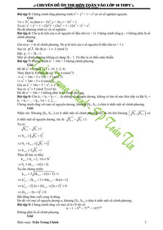 .: CHUYEÂN ÑEÀ OÂN THI MOÂN TOAÙN VAØO LÔÙP 10 THPT :.
Biên soạn: Trần Trung Chính 3
Bài tập 5: Chứng minh rằng phƣơng trình x2
+ y2
+ 1 = z2
có vô số nghiệm nguyên.
Giải
n  N*
, ta chọn x = 2n2
; y = 2n; z = 2n2
+ 1.
Ta có: x2
+ y2
+ 1 = (2n2
)2
+ (2n)2
+ 1 = (2n2
+ 1)2
= z2
.
Do đó phƣơng trình có vô số nghiệm.
Bài tập 6: Cho p là tích của n số nguyên tố đầu tiên (n > 1). Chứng minh rằng p - 1 không phải là số
chính phƣơng.
Giải
Giả sử p - 1 là số chính phƣơng. Do p là tích của n số nguyên tố đầu tiên (n > 1 ).
Suy ra: p 3 . Do đó p - 1  -1 (mod 3)
Đặt: p - 1 = 3k - 1.
Một số chính phƣơng không có dạng 3k - 1. Từ đây ta có điều mâu thuẫn.
Bài tập 7: Chứng minh n7
+ 34n + 5 không chính phƣơng.
Giải
Bổ đề x2
 i (mod 7); i  {0; 1; 2; 4}
Theo định lý Fermat, ta có: n7
 n (mod 7)
 n7
+ 34n + 5  35n + 5 (mod 7)
 n7
+ 34n + 5  6 (mod 7)
Giả sử n7
+ 34n + 5 = x2
, x  N.
Suy ra: x2
 5 (mod 7) (vô lý)
Do đó n7
+ 34n + 5 không phải là số chính phƣơng.
Bài tập 8: Cho k1 < k2 < k3 < ... là những số nguyên dƣơng, không có hai số nào liên tiếp và đặt Sn =
k1 + k2 + ... + kn, n = 1, 2, ...
Chứng minh rằng với mọi số nguyên dƣơng, khoảng [Sn, Sn+1) chứa ít nhất một số chính phƣơng.
Giải
Nhận xét: Khoảng [Sn, Sn+1) có ít nhất một số chính phƣơng khi và chỉ khi khoảng n n+1S , S
 có
ít nhất một số nguyên dƣơng, tức là: n 1 nS S 1   .
Ta có:
 
 
n 1 n
2
n 1 n
2
n n 1 n
n 1 n
S S 1
S S 1
S k S 1
k 2 S 1




 
  
   
  
Theo đề bài, ta thấy:
 
*
n 1 n
n n 1
k k 2, n N
S nk n n 1


   
   
Ta cần chứng minh:
 
 
   
 
n 1 n 1
2
n 1 n 1 n 1
22
n 1 n 1
2
n 1
k 2 nk n n 1 1
k 2k 1 4nk 4n n 1
k 2 2n 1 k 2n 1 0
k 2n 1 0
 
  
 

   
     
     
   
Bất đẳng thức cuối cùng là đúng.
Do đó với mọi số nguyên dƣơng n, khoảng [Sn, Sn+1) chứa ít nhất một số chính phƣơng.
Bài tập 9: Chứng minh rằng với mọi số kN thì số:
A = 1 + 92k
+ 772k
+ 19772k
Không phải là số chính phƣơng.
Giải
www.VNMATH.com
 