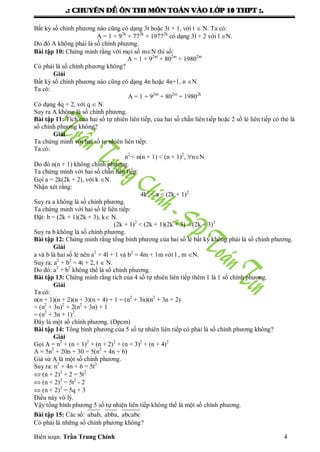 .: CHUYEÂN ÑEÀ OÂN THI MOÂN TOAÙN VAØO LÔÙP 10 THPT :.
Biên soạn: Trần Trung Chính 4
Bất kỳ số chính phƣơng nào cũng có dạng 3t hoặc 3t + 1, với t  N. Ta có:
A = 1 + 92k
+ 772k
+ 19772k
có dạng 3l + 2 với l N.
Do đó A không phải là số chính phƣơng.
Bài tập 10: Chứng minh rằng với mọi số mN thì số:
A = 1 + 92m
+ 802m
+ 19802m
Có phải là số chính phƣơng không?
Giải
Bất kỳ số chính phƣơng nào cũng có dạng 4n hoặc 4n+1, n N
Ta có:
A = 1 + 92m
+ 802m
+ 19802k
Có dạng 4q + 2, với q  N.
Suy ra A không là số chính phƣơng.
Bài tập 11: Tích của hai số tự nhiên liên tiếp, của hai số chẵn liên tiếp hoặc 2 số lẻ liên tiếp có thẻ là
số chính phƣơng không?
Giải
Ta chứng minh với hai số tự nhiên liên tiếp:
Ta có:
n2
< n(n + 1) < (n + 1)2
, nN
Do đó n(n + 1) không chính phƣơng.
Ta chứng minh với hai số chẵn liên tiếp:
Gọi a = 2k(2k + 2), với k N.
Nhận xét rằng:
4k2
< a < (2k + 1)2
Suy ra a không là số chính phƣơng.
Ta chứng minh với hai số lẻ liên tiếp:
Đặt: b = (2k + 1)(2k + 3), k N.
(2k + 1)2
< (2k + 1)(2k + 3) < (2k + 3)2
Suy ra b không là số chính phƣơng.
Bài tập 12: Chứng minh rằng tổng bình phƣơng của hai số lẻ bất kỳ không phải là số chính phƣơng.
Giải
a và b là hai số lẻ nên a2
= 4l + 1 và b2
= 4m + 1m với l , m N.
Suy ra: a2
+ b2
= 4t + 2, t  N.
Do đó: a2
+ b2
không thể là số chính phƣơng.
Bài tập 13: Chứng minh rằng tích của 4 số tự nhiên liên tiếp thêm 1 là 1 số chính phƣơng.
Giải
Ta có:
n(n + 1)(n + 2)(n + 3)(n + 4) + 1 = (n2
+ 3n)(n2
+ 3n + 2)
= (n2
+ 3n)2
+ 2(n2
+ 3n) + 1
= (n2
+ 3n + 1)2
.
Đây là một số chính phƣơng. (Đpcm)
Bài tập 14: Tổng bình phƣơng của 5 số tự nhiên liên tiếp có phải là số chính phƣơng không?
Giải
Gọi A = n2
+ (n + 1)2
+ (n + 2)2
+ (n + 3)2
+ (n + 4)2
A = 5n2
+ 20n + 30 = 5(n2
+ 4n + 6)
Giả sử A là một số chính phƣơng.
Suy ra: n2
+ 4n + 6 = 5t2
 (n + 2)2
+ 2 = 5t2
 (n + 2)2
= 5t2
- 2
 (n + 2)2
= 5q + 3
Điều này vô lý.
Vậy tổng bình phƣơng 5 số tự nhiện liên tiếp không thể là một số chính phƣơng.
Bài tập 15: Các số: abab, abba, abcabc
Có phải là những số chính phƣơng không?
 