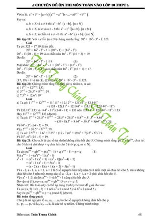 .: CHUYEÂN ÑEÀ OÂN THI MOÂN TOAÙN VAØO LÔÙP 10 THPT :.
Biên soạn: Trần Trung Chính 68
Với n lẻ:   n n n 1 n 2 n 2 n 1
a b a b a a b ... ab b   
      
Suy ra:
a, b  Z và a ≠ b thì    n n
a b a b , n N  
a, b  Z, n lẻ và a ≠ - b thì    n n
a b a b , n N  
a, b  Z, n chẵn và a ≠ - b thì    n n
a b a b , n N  
Bài tập 19: Với n chẵn (n  N) chứng minh rằng: 20n
+ 16n
- 3n
- 1 323.
Giải
Ta có: 323 = 17.19. Biến đổi:
20n
+ 16n
- 3n
- 1 = (20n
- 1) + (16n
- 3n
)
20n
- 1(20 - 1) = 19 và n chẵn nên 16n
- 3n
 (16 + 3) = 19.
Do đó:
20n
+ 16n
- 3n
- 119 (1)
Mặt khác: 20n
+ 16n
- 3n
- 1 = (20n
- 3n
) + (16n
- 1n
)
20n
- 3n
(20 - 3) = 17 và n chẵn nên 16n
- 1n
(16 + 1) = 17
Do đó:
20n
+ 16n
- 3n
- 117 (2)
(17, 19) = 1 và từ (1), (2) suy ra: 20n
+ 16n
- 3n
- 1 323.
Bài tập 20: Chứng minh rằng với mọi số tự nhiên n, ta có:
a) 11n+2
+ 122n+1
133.
b) 5n+2
+ 26.5n
+ 82n+1
59
c) 7.52n
+ 12.6n
19
Giải
a) Ta có: 11n+2
+ 122n+1
= 112
.11n
+ 12.122n
= 121.11n
+ 12.144n
= (133 - 12).11n
+ 12.144n
= 133.11n
+ 12(144n
- 11n
)
Vì 133.11n
133 và 144n
- 11n
(144 - 11) = 133 nên 133.11n
+ 12(144n
- 11n
) 133
Hay 11n+2
+ 122n+1
133 (đpcm)
b) Ta có: 5n+2
+ 26.5n
+ 82n+1
= 25.5n
+ 26.5n
+ 8.82n
= 51.5n
+ 8.64n
= (59 - 8).5n
+ 8.64n
= 59.5n
+ 8(64n
- 5n
) 59.
Vì 64n
- 5n
(64 - 5) = 59.
Vậy 5n+2
+ 26.5n
+ 82n+1
59.
c) Ta có: 7.52n
+ 12.6n
= 7.25n
+ (19 - 7).6n
= 19.6n
+ 7(25n
- 6n
) 19.
Vì 25n
- 6n
(25 - 6) = 19.
Bài tập 21: Cho a, b là các số tự nhiên không chia hết cho 5. Chứng minh rằng: pa4m
+ qb4m
, chia hết
cho 5 khi và chỉ khi p + q chia hết cho 5 (với p, q, m  N).
Giải
Ta có: pa4m
+ qb4m
= p(a4m
- 1) + q(b4m
- 1) + p + q (1)
Mà a4m
- 1 = (a4
)m
- 1(a4
- 1)
a4
- 1 = (a2
- 1)(a2
+ 1) = (a2
- 1)[(a2
- 4) + 5]
= (a2
- 1)(a2
- 4) + 5(a2
- 1)
= (a - 2)(a - 1)(a + 1)(a + 2) + 5(a2
- 1)
Vì a - 2, a - 1, a, a + 1, a + 2 là 5 số nguyên liên tiếp nên có ít nhất một số chia hết cho 5, mà a không
chia hết cho 5 nên một trong các số a - 2, a - 1, a + 1, a + 2 phải chia hết cho 5.
Vậy a4
- 15, từ đó: a4m
- 1 và b4m
- 1 cùng chia hết cho 5.
Do vậy từ (1), suy ra: pa4m
+ qb4m
5  p + q 5.
Nhận xét: Bài toán này có thể áp dụng định lý Fermat để giải nhƣ sau:
Ta có: (a, 5) = (b , 5) = 1 nên a4
 1 (mod 5) và b4
 1 (mod 5).
Suy ra: pa4m
+ qb4m
 p + q (mod 5) (đpcm).
Bài toán tổng quát:
Cho p là số nguyên tố a1, a2, ..., an là các số nguyên không chia hết cho p.
p1, p2, ..., pn và k1, k2, ..., kn là các số tự nhiên. Chứng minh rằng:
 