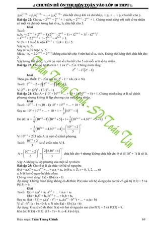 .: CHUYEÂN ÑEÀ OÂN THI MOÂN TOAÙN VAØO LÔÙP 10 THPT :.
Biên soạn: Trần Trung Chính 69
     1 2 np 1 k p 1 k p 1 k
1 1 2 2 n np a p a ... p a
  
   chia hết cho p khi và chỉ khi p1 + p2 + ... + pn chia hết cho p.
Bài tập 22: Cho an = 22n+1
+ 2n+1
+ 1 và bn = 22n+1
- 2n+1
+ 1. Chứng minh rằng với mỗi số tự nhiên
có một và chỉ một trong hai số an, bn chia hết cho 5.
Giải
Ta có:
an.bn = (22n+1
+ 2n+1
+ 1)(22n+1
- 2n+1
+ 1) = (22n+1
+ 1)2
- (2n+1
)2
= 42n+1
+ 2.22n+1
+ 1 - 22n+2
= 42n+1
+ 1.
Vì 2n + 1 là số lẻ nên 42n+1
+ 1(4 + 1) = 5.
Vậy an.bn5.
Suy ra: an5 hoặc bn5.
Mà an - bn = 2.22n+1
= 22n+2
không chia hết cho 5 nên hai số an và bn không thể đồng thời chia hết cho
5.
Vậy trong hai số an, bn chỉ có một số chia hết cho 5 với mỗi n là số tự nhiên.
Bài tập 23: Cho số tự nhiên n > 1 và 2n
- 2n. Chứng minh rằng:
 
n
2 1 n
2 2 2 1
 
Giải
Theo giải thiết: 2n
- 2n suy ra: 2n
- 2 = n.k, (k  N).
Ta có:    
n n
2 1 2 2 n
2 2 2 2 1 2 1 
    ,
Vì 2nk
- 1= (2n
)k
- 1 (2n
- 1)
Bài tập 24: Cho A = (10n
+ 10n-1
+ ... + 10 + 1)(10n+1
+ 5) + 1. Chứng minh rằng A là số chính
phƣơng nhƣng không là lập phƣơng của một số tự nhiên.
Giải
Ta có: 10n+1
- 1 = (10 - 1)(10n
+ 10n-1
+ ... + 10 + 1)
Suy ra: 10n
+ 10n-1
+ ... + 10 + 1 =  n 11
10 1
9


Do đó: A =     n 1 n 1 2n 2 n 11 1
10 1 10 5 1 10 4.10 5 9
9 9
   
      
=  
2
n 1
2n 2 n 11 10 2
10 4.10 4
9 3

   
    
 
Vì 10n+1
+ 23 nên A là một số chính phƣơng.
Ta có:
n 1
10 2
3


là số chẵn nên A 4.
 
2
2 nn 1 2 5.10 110 2
A
3 3
   
   
    
chia hết cho 4 nhƣng không chia hết cho 8 vì (5.10n
+ 1) là số lẻ.
Vậy A không là lập phƣơng của một số tự nhiên.
Bài tập 25: Cho f(x) là đa thức với hệ số nguyên:
f(x) = anxn
+ an-1xn-1
+ ... + a1x + a0, (với ai  Z; t = 0, 1, 2, ..., n)
a, b là hai số nguyên khác nhau.
Chứng minh rằng: f(a) - f(b)(a - b)
Áp dụng: Chứng minh rằng không có đã thức P(x) nào với hệ số nguyên có thể có giá trị P(7) = 5 và
P(15) = 9.
Giải
Ta có: f(a) = anan
+ an-1an-1
+ ... + a1a + a0
f(b) = bnbn
+ bn-1bn-1
+ ... + b1b + b0
Suy ra: f(a) - f(b) = an(an
- bn
) + an-1(an-1
- bn-1
) + ... + a1(a - b)
Vì ak
- bk
(a - b), với k  N nên f(a) - f(b) (a - b)
Áp dụng: Giả sử có đa thức P(x) với hai số nguyên sao cho P(7) = 5 và P(15) = 9.
Khi đó: P(15) - P(7)(15 - 7) = 8  4 8 (vô lý).
www.VNMATH.com
 