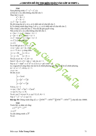 .: CHUYEÂN ÑEÀ OÂN THI MOÂN TOAÙN VAØO LÔÙP 10 THPT :.
Biên soạn: Trần Trung Chính 71
Giải
Xem phƣơng trình: x2
+ y2
= z2
, (1)
a) Giả sử x và y đều không chia hết cho 3.
Theo bài 3, ta có:
x2
= 3k + 1
y2
= 3t + 1
 z2
= 3p + 2, vô lí
Do đó trong hai số x và y, có ít nhất một số chia hết cho 3.
b) Ta chứng minh rằng trong 3 số x, y, z có ít nhất một số chia hết cho 2.
Nếu x hoặc y chia hết cho 2. Yêu cầu đã giải quyết xong.
Nếu cả hai số x và y đều không chia hết cho 2.
x = 2m + 1  x2
= 4m(m + 1) + 1
y = 2n + 1  x2
= 4n(n + 1) + 1
 z2
= 4m(m + 1) + 4n(n + 1) + 2
 z2
2 (2 nguyên tố)
 z2.
Ta có thể giả sử x2  x = 2a
 (z + y)(z - y) = 2a (2)
 z + Y và z - y cùng chẵn.
z y 2b z b c
z y 2c y b c
    
 
    
Từ (2), ta có: bc = a2
, (b > c)
Gọi d = (b, c)  b = md, c = nd, (m, n) = 1.
Suy ra: a2
= mnd2
 a2
d2
 ad  a = pd mn = p2
m, n nguyên tố cùng nhau mà mn là số chính phƣơng nên m và n đề là số chính phƣơng.
m = u2
, n = v2
, với (u, v) = 1.
 p = uv.
Do đó, ta có:
 
 
2 2
2 2
x 2uvd
y u v d
z u v d



 

 
Với (u, v) = 1
 xyz = 2(u2
- v2
)(u2
+ v2
)uvd3
.
 xyz4, u, v  N.
Ta có: xyz3 và xyz4  xyz12, (3, 4) = 1.
Vậy x2
+ y2
= z2
 xyz12.
Bài tập 30: Chứng minh rằng số: a =   1976 1974 1975 1973
1976 1974 1976 1974  chia hết cho 10000.
Giải
Trƣớc hết, ta nhận xét rằng:
1976 1974 3947
4
a 2 .2 2
a 2




Ta cần chứng minh: a 4
5
Ta có:
www.VNMATH.com
 