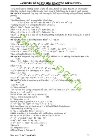 .: CHUYEÂN ÑEÀ OÂN THI MOÂN TOAÙN VAØO LÔÙP 10 THPT :.
Biên soạn: Trần Trung Chính 73
Trong ba số nguyên liên tiếp có một số chia hết cho 3, hai số còn lại có dạng 3k  1 nên tổng lũy
thừa chẵn của ba số nguyên liên tiếp chia cho 3 có dƣ là 2 nên không thể là một số chính phƣơng.
Bài tập 34: Chứng minh rằng tổng bình phƣơng của 5 số nguyên liên tiếp không thể là một số chính
phƣơng.
Giải
Tổng bình phƣơng của 5 số nguyên liên tiếp có dạng:
T = (n - 2)2
+ (n - 1)2
+ n2
+ (n + 1)2
+ (n + 2)2
= 5n2
+ 10 = 5(n2
+ 2).
Ta chứng minh (n2
+ 2) không chia hết cho 5 với mọi n.
Nếu n5 thì (n2
+ 2) chia cho 5 dƣ 2.
Nếu n = 5k  1 thì n2
+ 2 = (5k  1)2
+ 2 chia cho 5 dƣ 3.
Nếu n = 5k  2 thì n2
+ 2 = (5k  2)2
+ 2 chia cho 5 dƣ 1.
Vậy n2
+ 2  5 nên T là số chia hết cho 5 nhƣng không chia hết cho 25, do đó T không thể là một số
chính phƣơng.
Bài tập 35: Tìm tất cả các số tự nhiên n để (32n
+ 3n
+ 1) 13.
Giải
Với n = 3k, ta có: 32n
+ 3n
= 36k
+ 33k
+ 1 = (272k
- 1) + (27k
- 1) + 3
Chia cho 13 có dƣ là 3 vì (27n
- 1)(27 - 1) = 26.
Với n = 3k + 1, ta có: 32n
+ 3n
= 36k+2
+ 33k+1
+ 1 = 9(272k
- 1) + 3(27k
- 1) + 13 13
Với n = 3k + 2, ta có: 32n
+ 3n
= 36k+4
+ 33k+2
+ 1 = 81(272k
- 1) + 9(27k
- 1) + 91 13
Vậy n không chia hết cho 3 thì (32n
+ 3n
+ 1) 13.
Bài tập 36: Chứng minh rằng: (1n
+ 2n
+ 3n
+ 4n
)5 khi và chỉ khi n không chia hết cho 4 (n  N).
Giải
Nếu n = 4k + 1 hoặc n = 4k + 3 thì n là số lẻ nên ta có:
1n
+ 2n
+ 3n
+ 4n
= (1n
+ 4n
) + (2n
+ 3n
) 5.
Nếu n = 4k thì
1n
+ 2n
+ 3n
+ 4n
= 14k
+ 24k
+ 34k
+ 44k
 4 (mod 5).
Vì 24
 1 (mod 5); 34
 1(mod 5) và 44
 1 (mod 5)
Nếu n = 4k + 2 thì:
1n
+ 2n
+ 3n
+ 4n
= 1 + 24k+2
+ 34k+2
+ 44k+2
= (1 + 42k+1
) + (92k+1
+ 162k+1
) 5
Vì (1 + 42k+1
)(1 + 4) = 5 và 92k+1
+ 162k+1
 (9 + 16) = 25.
Bài tập 37: Cho ba số nguyên x, y, z thỏa mãn x2
+ y2
= z2
. Chứng minh rằng: xyz 60 .
Giải
Ta có: 60 = 3.4.5
a) Chứng minh xy3.
Thật vậy, nếu x và y cùng không chia hết cho 3 thì x2
 1 (mod 3) và y2
 1 (mod 3).
Suy ra: x2
+ y2
 2 (mod 3).
Khi đó: z2
chia cho 3 dƣ 2, vô lý (theo bài 16)
Vậy x3 hoặc y3, suy ra: xyz3. (1)
b) Chứng minh: xyz4.
i) Nếu x, y cùng lẻ, giả sử: x = 2k + 1, y = 2l + 1 thì
x2
+ y2
= (2k + 1)2
+ (2l + 1)2
= 4(k2
+ l2
+ k + l) + 2
là số chẵn, không chia hết cho 4 nên x2
+ y2
không thể là số chính phƣơng.
Vậy trƣờng hợp này không xảy ra.
ii) Nếu x, y cùng chẵn thì xy4  xyz 4.
iii) Giả sử x chẵn, y lẻ (trƣờng hợp x lẻ, y chẵn chứng minh tƣơng tự):
Giả sử: x = 2n, y = 2m + 1, khi đó z lẻ. Đặt: z = 2p + 1. Ta có:
z2
= x2
+ y2
(2n)2
+ (2m + 1)2
= (2p + 1)2
 4n2
+ 4m2
+ 4m + 1 = 4p + 4p + 1
 n2
= p(p + 1) - m(m + 1)2  n 2  x 4.
Vậy xyz4 (2)
c) Chứng minh: xyz5.
i) Nếu x5 hoặc y5 thì xyz5.
www.VNMATH.com
 