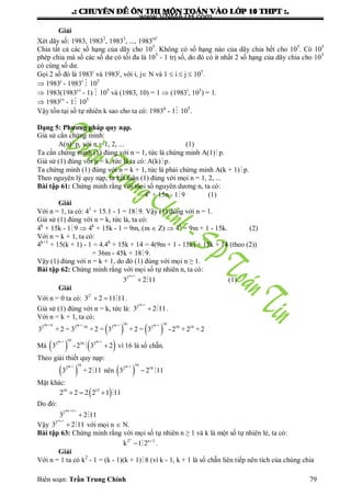 .: CHUYEÂN ÑEÀ OÂN THI MOÂN TOAÙN VAØO LÔÙP 10 THPT :.
Biên soạn: Trần Trung Chính 79
Giải
Xét dãy số: 1983, 19832
, 19833
, ...,
5
10
1983
Chia tất cả các số hạng của dãy cho 105
. Không có số hạng nào của dãy chia hết cho 105
. Có 105
phép chia mà số các số dƣ có tối đa là 105
- 1 trị số, do đó có ít nhất 2 số hạng của dãy chia cho 105
có cùng số dƣ.
Gọi 2 số đó là 1983i
và 1983j
, với i, j N và 1  i  j  105
.
 1983j
- 1983i
 105
 1983(1983j-i
- 1)  105
và (1983, 10) = 1  (1983i
, 105
) = 1.
 1983j-i
- 1 105
Vậy tồn tại số tự nhiên k sao cho ta có: 1983k
- 1 105
.
Dạng 5: Phương pháp quy nạp.
Giả sử cần chứng minh:
A(n)p, với n = 1, 2, ... (1)
Ta cần chứng minh (1) đúng với n = 1, tức là chứng minh A(1) p.
Giả sử (1) đúng với n = k, tức là ta có: A(k)p.
Ta chứng minh (1) đúng với n = k + 1, tức là phải chứng minh A(k + 1) p.
Theo nguyên lý quy nạp, ta kết luận (1) đúng với mọi n = 1, 2, ...
Bài tập 61: Chứng minh rằng với mọi số nguyên dƣơng n, ta có:
4n
+ 15n - 19 (1)
Giải
Với n = 1, ta có: 41
+ 15.1 - 1 = 18 9. Vậy (1) đúng với n = 1.
Giả sử (1) đúng với n = k, tức là, ta có:
4k
+ 15k - 19  4k
+ 15k - 1 = 9m, (m  Z)  4k
= 9m + 1 - 15k. (2)
Với n = k + 1, ta có:
4k+1
+ 15(k + 1) - 1 = 4.4k
+ 15k + 14 = 4(9m + 1 - 15k) + 15k + 14 (theo (2))
= 36m - 45k + 189.
Vậy (1) đúng với n = k + 1, do đó (1) đúng với mọi n ≥ 1.
Bài tập 62: Chứng minh rằng với mọi số tự nhiên n, ta có:
n

4 1
2
3 2 11 (1)
Giải
Với n = 0 ta có:  
1
2
3 2 11 11 .
Giả sử (1) đúng với n = k, tức là:
k

4 1
2
3 2 11 .
Với n = k + 1, ta có:
 
   
4 k+1 1 4k+1 4k+1 4k+116 16
2 2 .16 2 2 16 16
3 + 2 = 3 + 2 = 3 + 2 = 3 -2 + 2 + 2
Mà    4k+1 4k+116
2 2
3 -2 3 16
2 vì 16 là số chẵn.
Theo giải thiết quy nạp:
 4k+1 16
2
3 + 2 11 nên  4k+1
2
3 
16
16
2 11
Mặt khác:
   16 15
2 2 2 2 1 11
Do đó:
 k 

4 1 1
2
3 2 11
Vậy
n

4 1
2
3 2 11 với mọi n  N.
Bài tập 63: Chứng minh rằng với mọi số tự nhiên n ≥ 1 và k là một số tự nhiên lẻ, ta có:
n
n
k 
2 2
1 2 .
Giải
Với n = 1 ta có k2
- 1 = (k - 1)(k + 1) 8 (vì k - 1, k + 1 là số chẵn liên tiếp nên tích của chúng chia
www.VNMATH.com
 