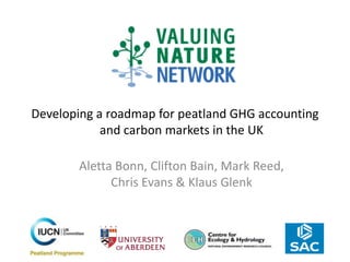 Developing a roadmap for peatland GHG accounting
            and carbon markets in the UK

       Aletta Bonn, Clifton Bain, Mark Reed,
             Chris Evans & Klaus Glenk
 