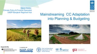 Mainstreaming CC Adaptation
into Planning & Budgeting
Supported By
Glenn Hodes
Climate Policy & Finance Specialist
UNDP Bangkok Regional Hub
In cooperation with
 