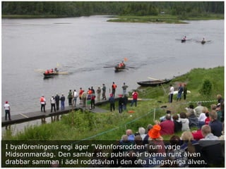 I byaföreningens regi äger ”Vännforsrodden” rum varje
Midsommardag. Den samlar stor publik när byarna runt älven
drabbar samman i ädel roddtävlan i den ofta bångstyriga älven.
 