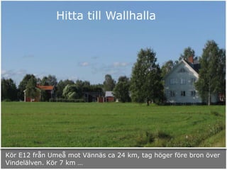 Kör E12 från Umeå mot Vännäs ca 24 km, tag höger före bron över
Vindelälven. Kör 7 km …
Hitta till Wallhalla
 