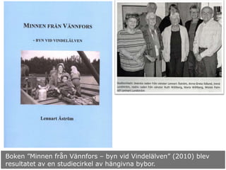 Boken ”Minnen från Vännfors – byn vid Vindelälven” (2010) blev
resultatet av en studiecirkel av hängivna bybor.
 