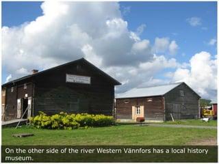 On the other side of the river Western Vännfors has a local history
museum.

 