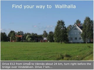 Find your way to Wallhalla

Drive E12 from Umeå to Vännäs about 24 km, turn right before the
bridge over Vindelälven. Drive 7 km...

 