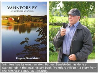 Vännfors has its own narrator: Ragnar Sandström has done a
sterling job in the local history book ”Vännfors village – a story from
the archives” (2007, in Swedish).

 